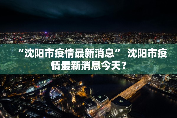 “沈阳市疫情最新消息” 沈阳市疫情最新消息今天？