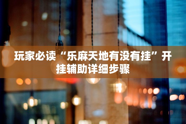 玩家必读“乐麻天地有没有挂”开挂辅助详细步骤