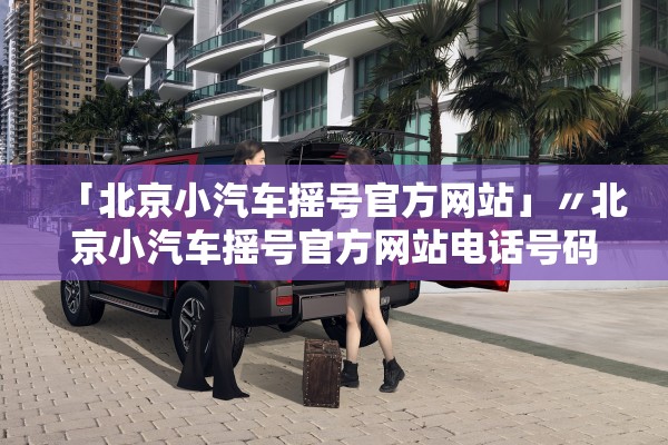 「北京小汽车摇号官方网站」〃北京小汽车摇号官方网站电话号码