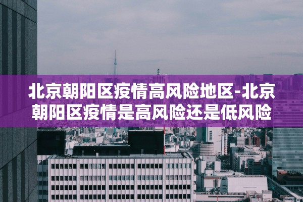 北京朝阳区疫情高风险地区-北京朝阳区疫情是高风险还是低风险