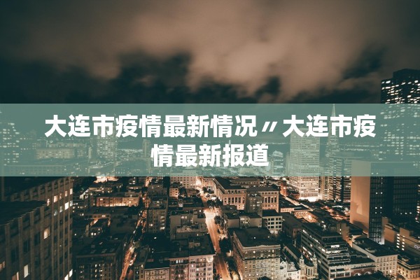 大连市疫情最新情况〃大连市疫情最新报道 大连市疫情最新情况〃大连市疫情最新报道
