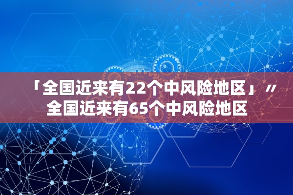「全国近来有22个中风险地区」〃全国近来有65个中风险地区 「全国近来有22个中风险地区」〃全国近来有65个中风险地区