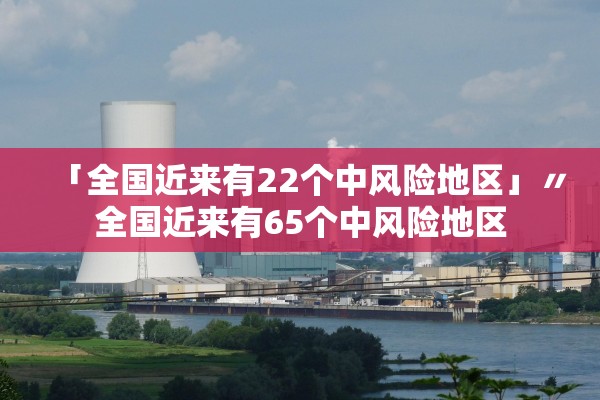 「全国近来有22个中风险地区」〃全国近来有65个中风险地区 「全国近来有22个中风险地区」〃全国近来有65个中风险地区