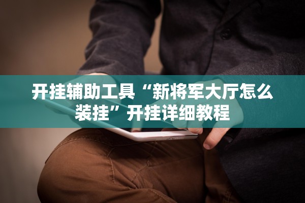 开挂辅助工具“新将军大厅怎么装挂”开挂详细教程