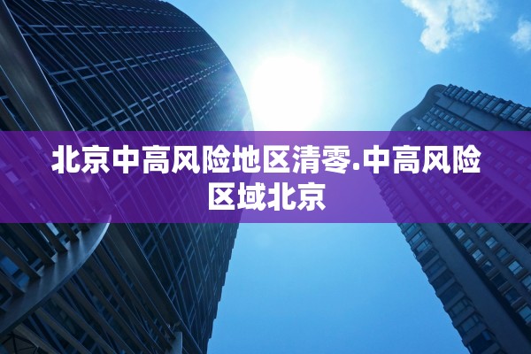 北京中高风险地区清零.中高风险区域北京