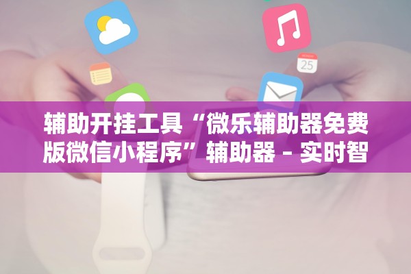 辅助开挂工具“微乐辅助器免费版微信小程序”辅助器 – 实时智能回复