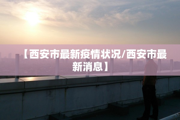 【西安市最新疫情状况/西安市最新消息】