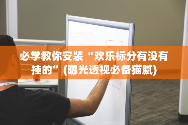 必学教你安装“欢乐标分有没有挂的	”(曝光透视必备猫腻)