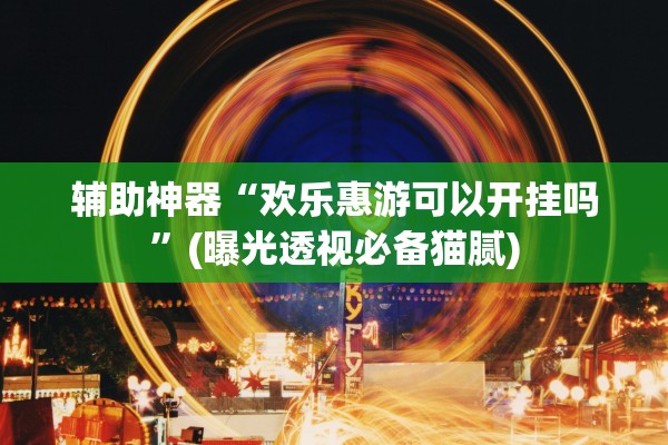 辅助神器“欢乐惠游可以开挂吗”(曝光透视必备猫腻)