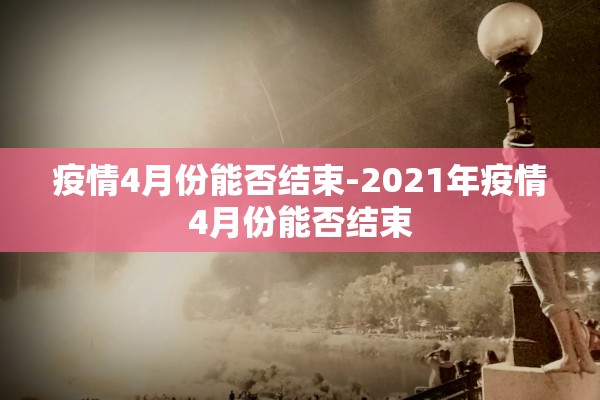 疫情4月份能否结束-2021年疫情4月份能否结束