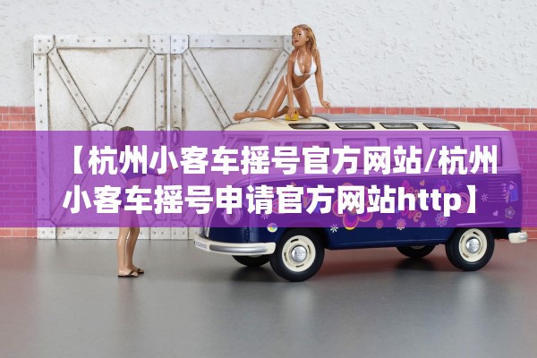 【杭州小客车摇号官方网站/杭州小客车摇号申请官方网站http】