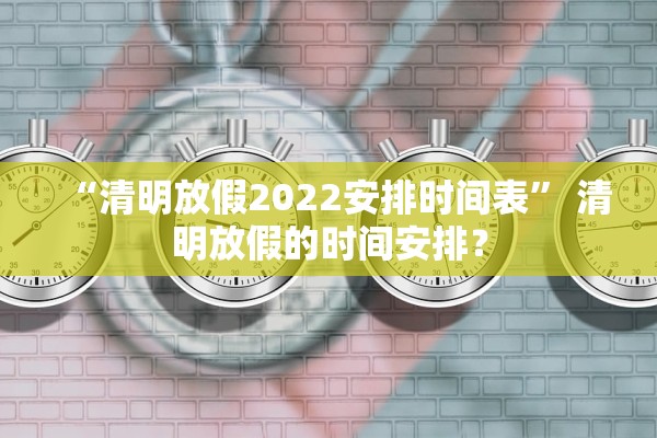 “清明放假2022安排时间表” 清明放假的时间安排？