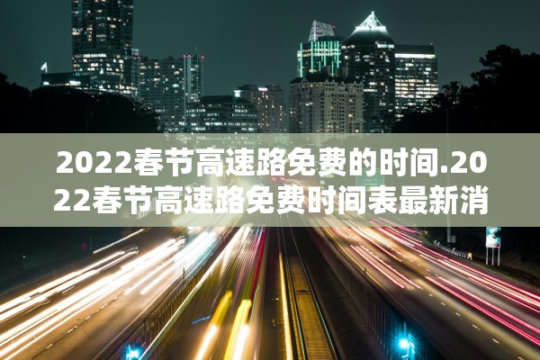 2022春节高速路免费的时间.2022春节高速路免费时间表最新消息查询