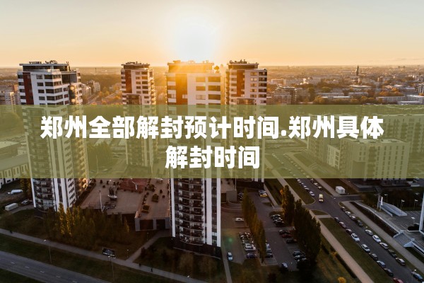 郑州全部解封预计时间.郑州具体解封时间
