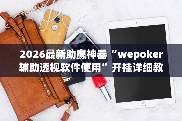 2026最新助赢神器“wepoker辅助透视软件使用”开挂详细教程