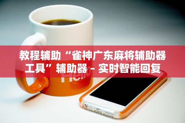 教程辅助“雀神广东麻将辅助器工具”辅助器 – 实时智能回复