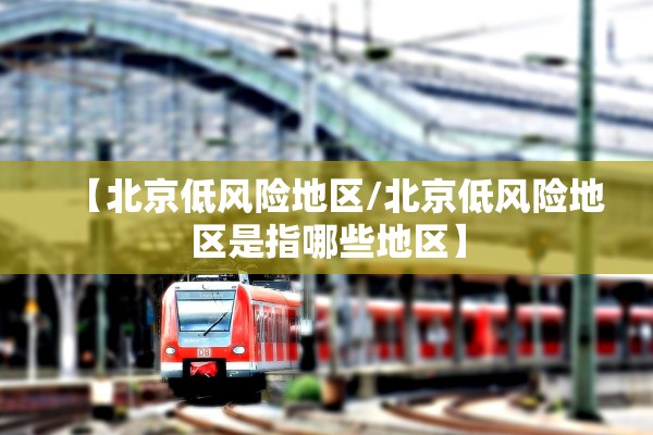 【北京低风险地区/北京低风险地区是指哪些地区】