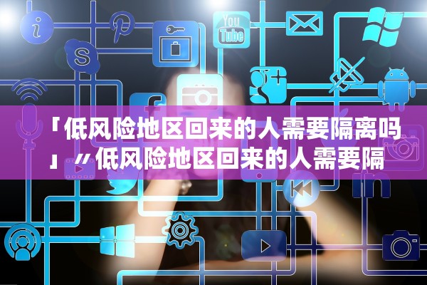 「低风险地区回来的人需要隔离吗」〃低风险地区回来的人需要隔离吗最新消息