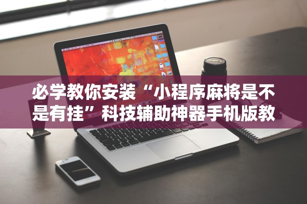 必学教你安装“小程序麻将是不是有挂”科技辅助神器手机版教程