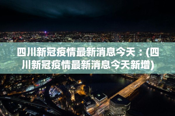 四川新冠疫情最新消息今天︰(四川新冠疫情最新消息今天新增)