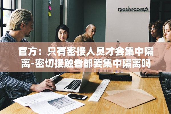 官方：只有密接人员才会集中隔离-密切接触者都要集中隔离吗