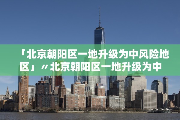 「北京朝阳区一地升级为中风险地区」〃北京朝阳区一地升级为中风险地区吗
