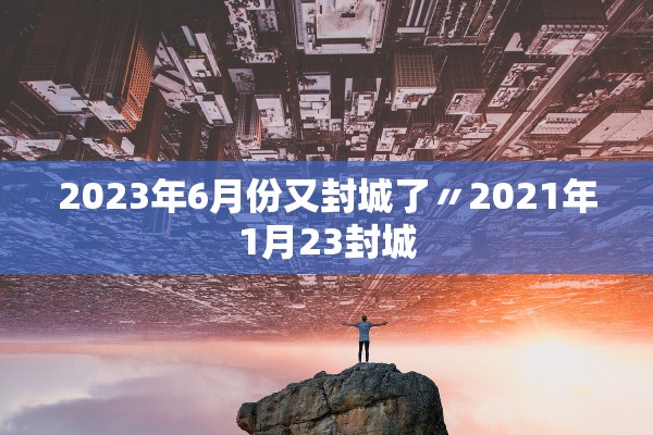 2023年6月份又封城了〃2021年1月23封城