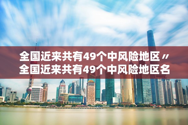全国近来共有49个中风险地区〃全国近来共有49个中风险地区名单