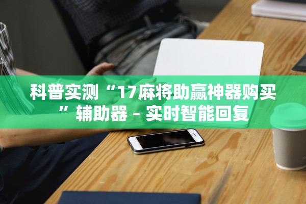 科普实测“17麻将助赢神器购买”辅助器 – 实时智能回复