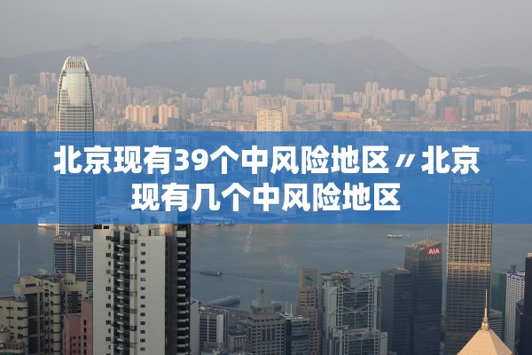 北京现有39个中风险地区〃北京现有几个中风险地区