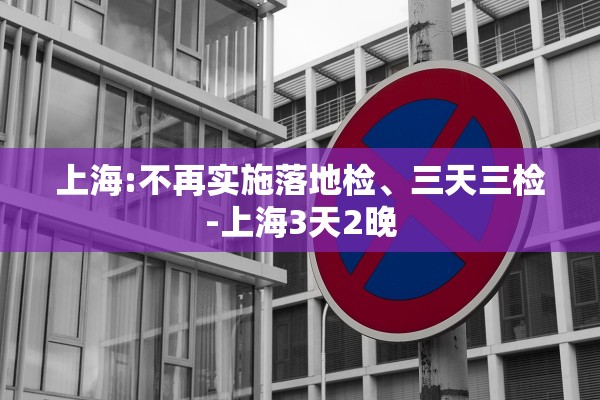 上海:不再实施落地检、三天三检-上海3天2晚