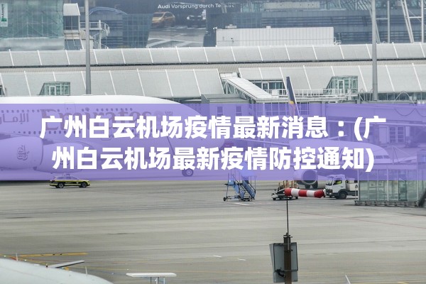 广州白云机场疫情最新消息︰(广州白云机场最新疫情防控通知)