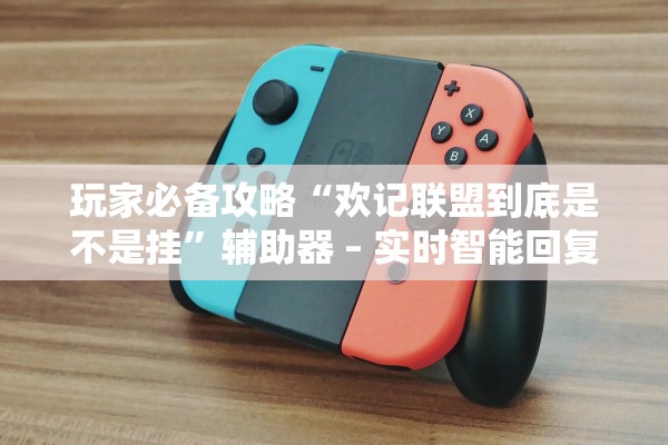 玩家必备攻略“欢记联盟到底是不是挂”辅助器 – 实时智能回复