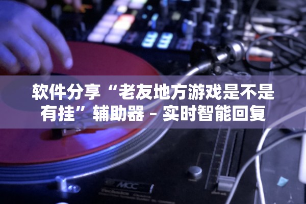 软件分享“老友地方游戏是不是有挂”辅助器 – 实时智能回复