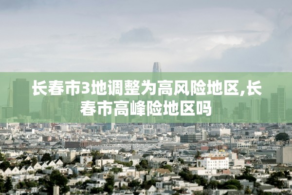 长春市3地调整为高风险地区,长春市高峰险地区吗