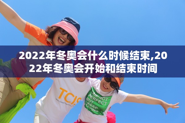 2022年冬奥会什么时候结束,2022年冬奥会开始和结束时间