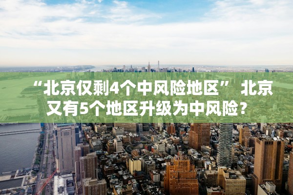 “北京仅剩4个中风险地区	” 北京又有5个地区升级为中风险？