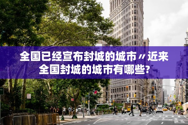 全国已经宣布封城的城市〃近来全国封城的城市有哪些?