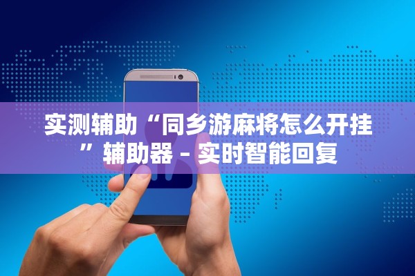 实测辅助“同乡游麻将怎么开挂”辅助器 – 实时智能回复