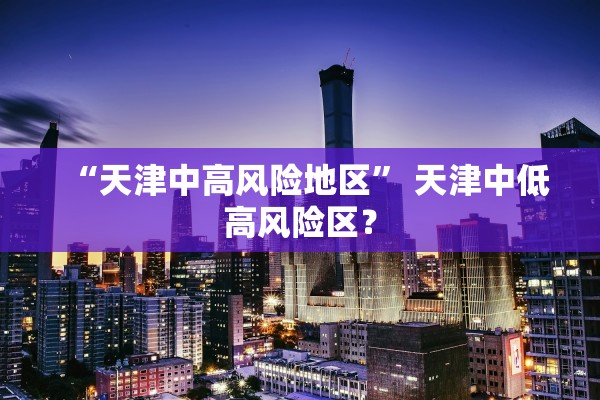 “天津中高风险地区	” 天津中低高风险区？