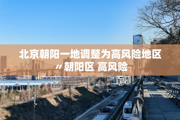 北京朝阳一地调整为高风险地区〃朝阳区 高风险