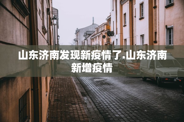 山东济南发现新疫情了.山东济南新增疫情