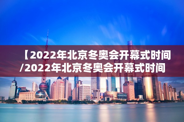 【2022年北京冬奥会开幕式时间/2022年北京冬奥会开幕式时间是多少】