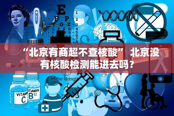 “北京有商超不查核酸” 北京没有核酸检测能进去吗？