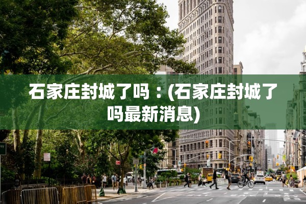石家庄封城了吗︰(石家庄封城了吗最新消息)