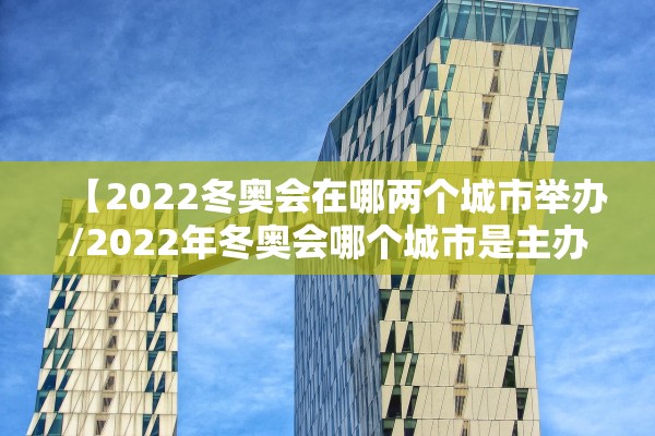 【2022冬奥会在哪两个城市举办/2022年冬奥会哪个城市是主办城市】
