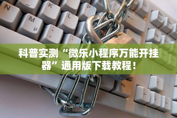 科普实测“微乐小程序万能开挂器”通用版下载教程！