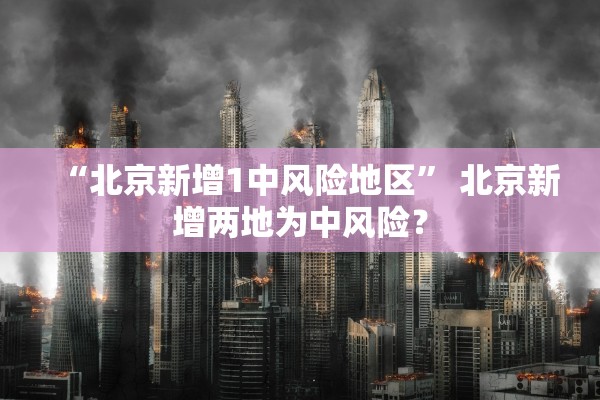 “北京新增1中风险地区” 北京新增两地为中风险？