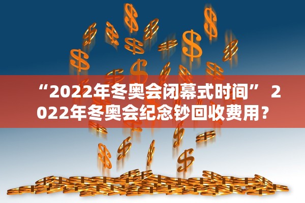 “2022年冬奥会闭幕式时间” 2022年冬奥会纪念钞回收费用？