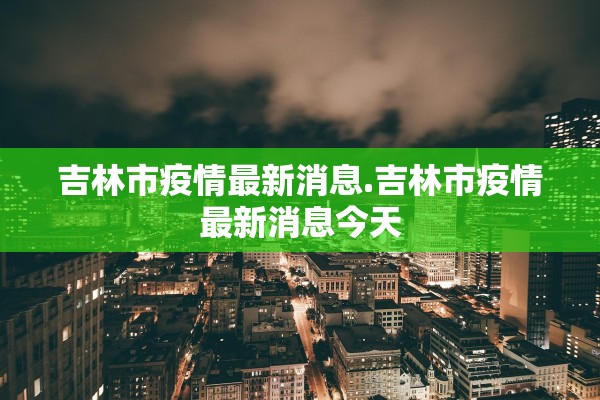 吉林市疫情最新消息.吉林市疫情最新消息今天